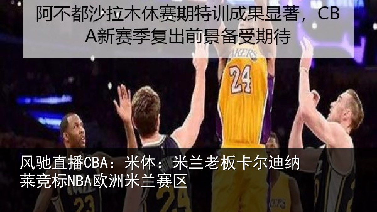 风驰直播CBA：米体：米兰老板卡尔迪纳莱竞标NBA欧洲米兰赛区