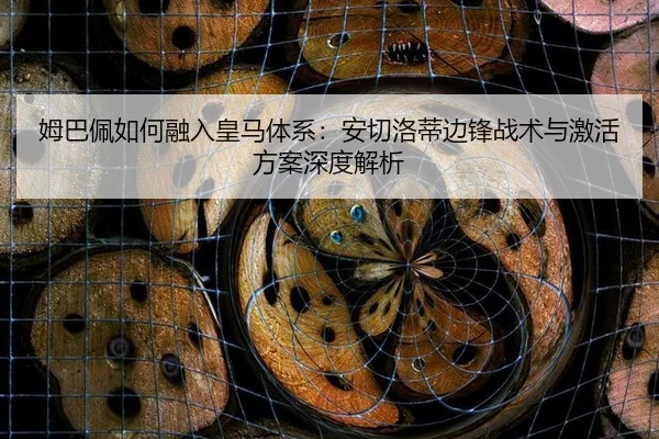 姆巴佩如何融入皇马体系：安切洛蒂边锋战术与激活方案深度解析