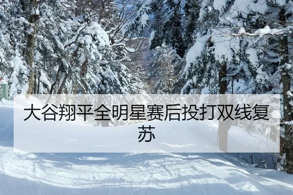 大谷翔平全明星赛后投打双线复苏