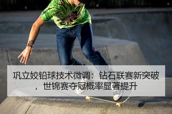 巩立姣铅球技术微调：钻石联赛新突破，世锦赛夺冠概率显著提升