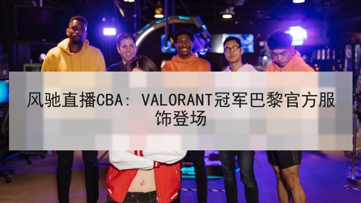 风驰直播CBA: VALORANT冠军巴黎官方服饰登场