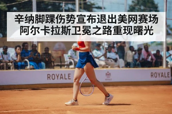 辛纳脚踝伤势宣布退出美网赛场 阿尔卡拉斯卫冕之路重现曙光