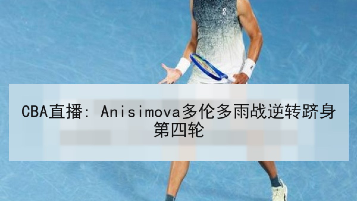 CBA直播: Anisimova多伦多雨战逆转跻身第四轮 CBA直播: Anisimova多伦多雨战逆转跻身第四轮