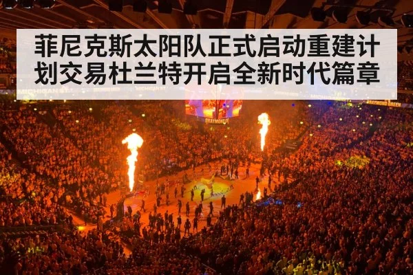 菲尼克斯太阳队正式启动重建计划交易杜兰特开启全新时代篇章