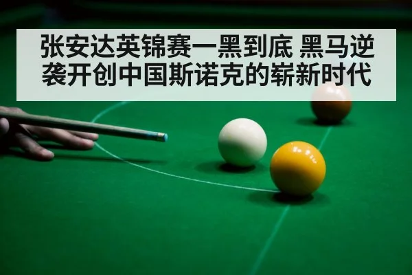 张安达英锦赛一黑到底 黑马逆袭开创中国斯诺克的崭新时代
