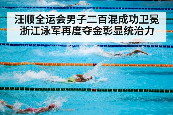 汪顺全运会男子二百混成功卫冕 浙江泳军再度夺金彰显统治力
