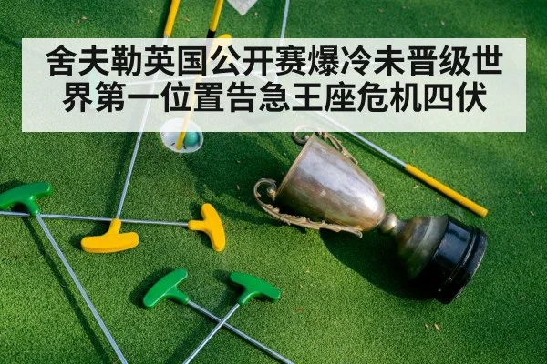 舍夫勒英国公开赛爆冷未晋级世界第一位置告急王座危机四伏