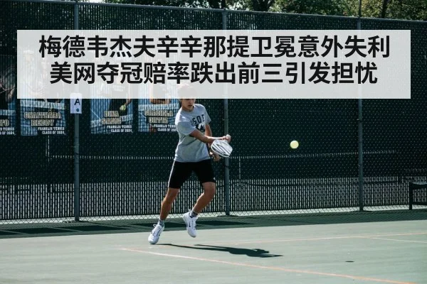 梅德韦杰夫辛辛那提卫冕意外失利 美网夺冠赔率跌出前三引发担忧